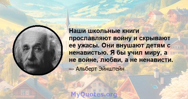 Наши школьные книги прославляют войну и скрывают ее ужасы. Они внушают детям с ненавистью. Я бы учил миру, а не войне, любви, а не ненависти.