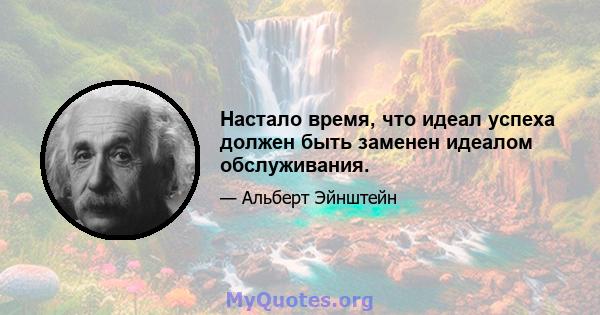 Настало время, что идеал успеха должен быть заменен идеалом обслуживания.