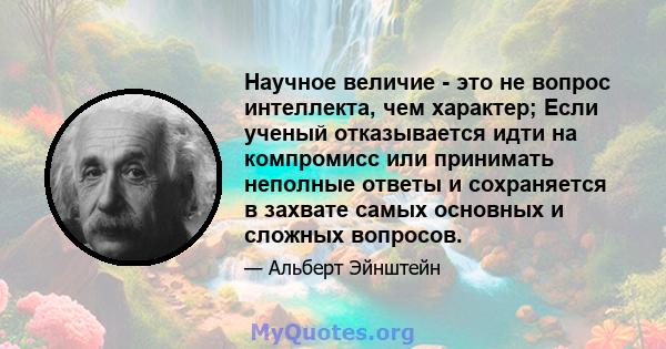 Научное величие - это не вопрос интеллекта, чем характер; Если ученый отказывается идти на компромисс или принимать неполные ответы и сохраняется в захвате самых основных и сложных вопросов.