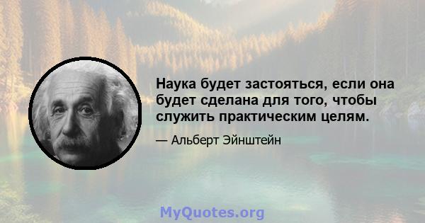 Наука будет застояться, если она будет сделана для того, чтобы служить практическим целям.