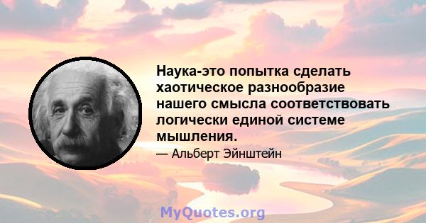 Наука-это попытка сделать хаотическое разнообразие нашего смысла соответствовать логически единой системе мышления.