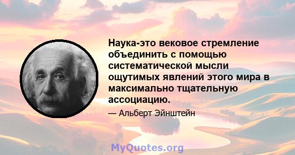 Наука-это вековое стремление объединить с помощью систематической мысли ощутимых явлений этого мира в максимально тщательную ассоциацию.