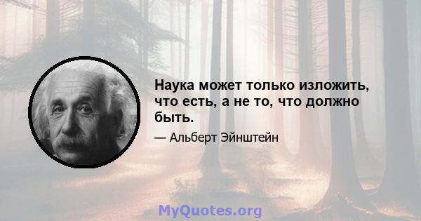 Наука может только изложить, что есть, а не то, что должно быть.