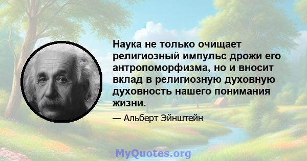 Наука не только очищает религиозный импульс дрожи его антропоморфизма, но и вносит вклад в религиозную духовную духовность нашего понимания жизни.