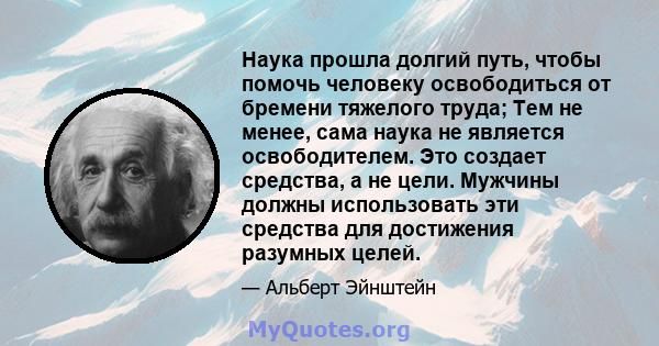 Наука прошла долгий путь, чтобы помочь человеку освободиться от бремени тяжелого труда; Тем не менее, сама наука не является освободителем. Это создает средства, а не цели. Мужчины должны использовать эти средства для