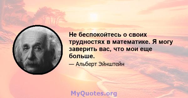 Не беспокойтесь о своих трудностях в математике. Я могу заверить вас, что мои еще больше.