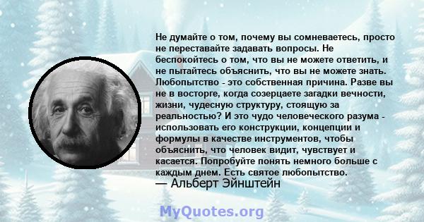 Не думайте о том, почему вы сомневаетесь, просто не переставайте задавать вопросы. Не беспокойтесь о том, что вы не можете ответить, и не пытайтесь объяснить, что вы не можете знать. Любопытство - это собственная