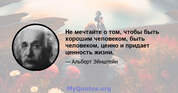 Не мечтайте о том, чтобы быть хорошим человеком, быть человеком, ценно и придает ценность жизни.