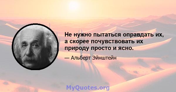 Не нужно пытаться оправдать их, а скорее почувствовать их природу просто и ясно.