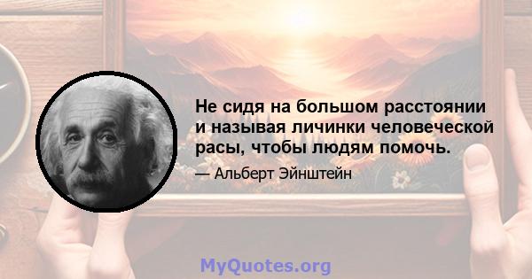 Не сидя на большом расстоянии и называя личинки человеческой расы, чтобы людям помочь.