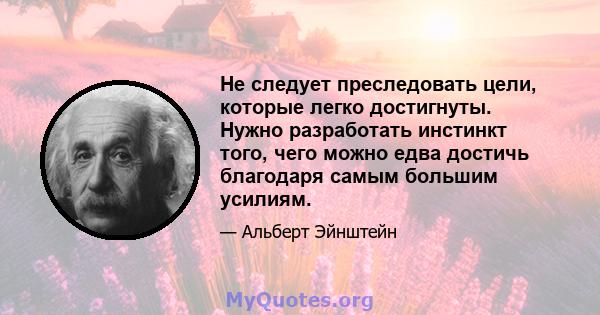 Не следует преследовать цели, которые легко достигнуты. Нужно разработать инстинкт того, чего можно едва достичь благодаря самым большим усилиям.