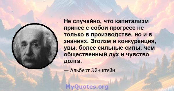 Не случайно, что капитализм принес с собой прогресс не только в производстве, но и в знаниях. Эгоизм и конкуренция, увы, более сильные силы, чем общественный дух и чувство долга.