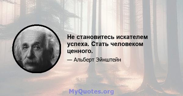 Не становитесь искателем успеха. Стать человеком ценного.