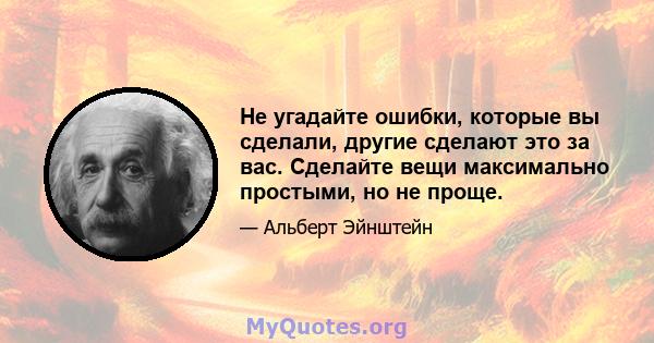 Не угадайте ошибки, которые вы сделали, другие сделают это за вас. Сделайте вещи максимально простыми, но не проще.