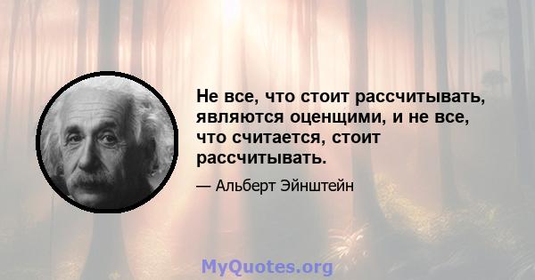 Не все, что стоит рассчитывать, являются оценщими, и не все, что считается, стоит рассчитывать.