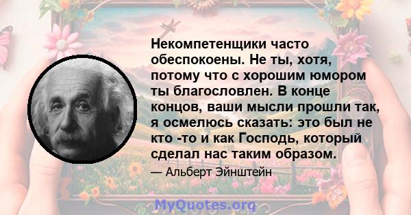 Некомпетенщики часто обеспокоены. Не ты, хотя, потому что с хорошим юмором ты благословлен. В конце концов, ваши мысли прошли так, я осмелюсь сказать: это был не кто -то и как Господь, который сделал нас таким образом.