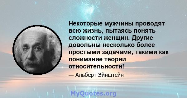 Некоторые мужчины проводят всю жизнь, пытаясь понять сложности женщин. Другие довольны несколько более простыми задачами, такими как понимание теории относительности!