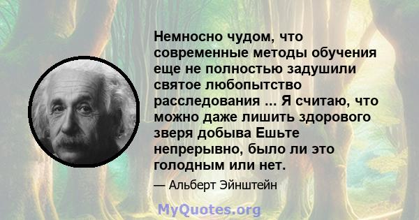 Немносно чудом, что современные методы обучения еще не полностью задушили святое любопытство расследования ... Я считаю, что можно даже лишить здорового зверя добыва Ешьте непрерывно, было ли это голодным или нет.