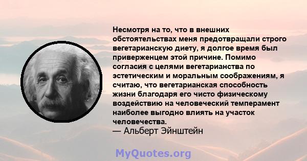 Несмотря на то, что в внешних обстоятельствах меня предотвращали строго вегетарианскую диету, я долгое время был приверженцем этой причине. Помимо согласия с целями вегетарианства по эстетическим и моральным