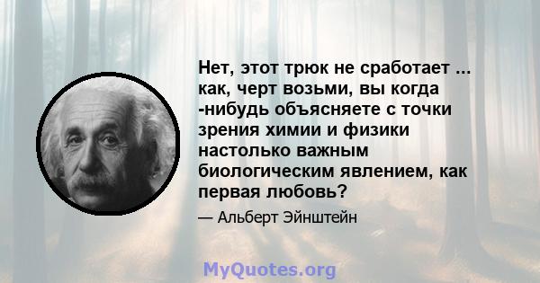 Нет, этот трюк не сработает ... как, черт возьми, вы когда -нибудь объясняете с точки зрения химии и физики настолько важным биологическим явлением, как первая любовь?