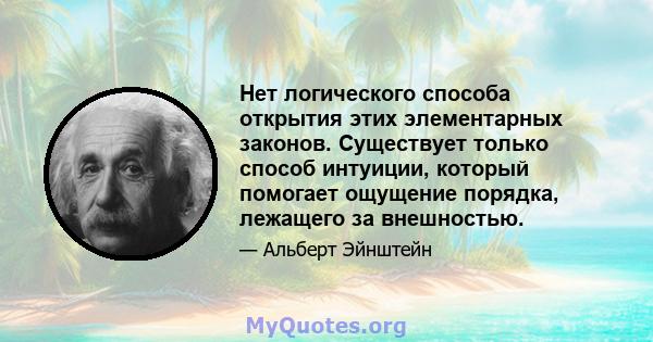 Нет логического способа открытия этих элементарных законов. Существует только способ интуиции, который помогает ощущение порядка, лежащего за внешностью.