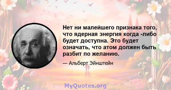 Нет ни малейшего признака того, что ядерная энергия когда -либо будет доступна. Это будет означать, что атом должен быть разбит по желанию.