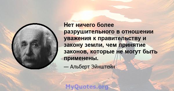 Нет ничего более разрушительного в отношении уважения к правительству и закону земли, чем принятие законов, которые не могут быть применены.