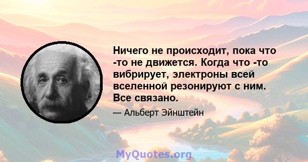 Ничего не происходит, пока что -то не движется. Когда что -то вибрирует, электроны всей вселенной резонируют с ним. Все связано.