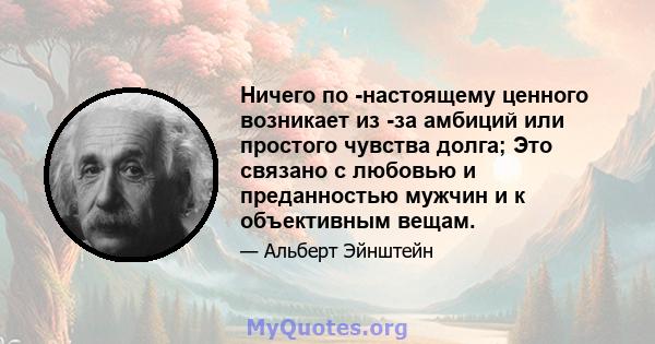 Ничего по -настоящему ценного возникает из -за амбиций или простого чувства долга; Это связано с любовью и преданностью мужчин и к объективным вещам.