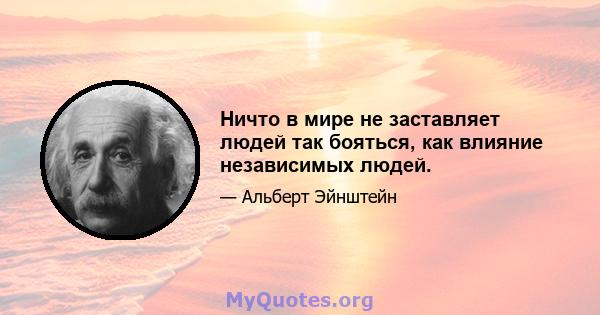 Ничто в мире не заставляет людей так бояться, как влияние независимых людей.