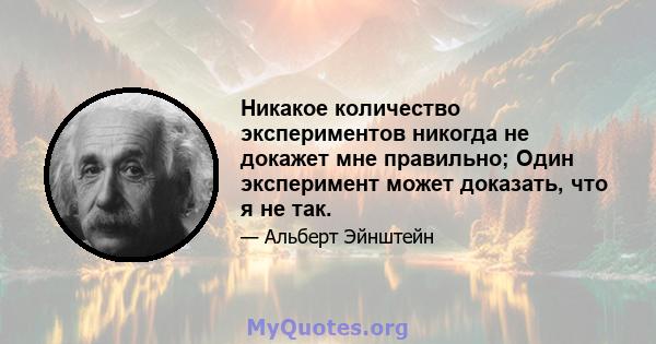 Никакое количество экспериментов никогда не докажет мне правильно; Один эксперимент может доказать, что я не так.