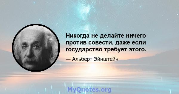 Никогда не делайте ничего против совести, даже если государство требует этого.