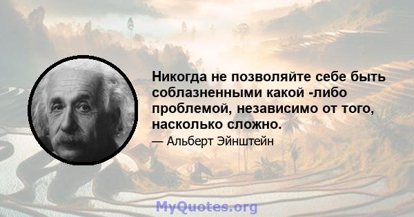 Никогда не позволяйте себе быть соблазненными какой -либо проблемой, независимо от того, насколько сложно.