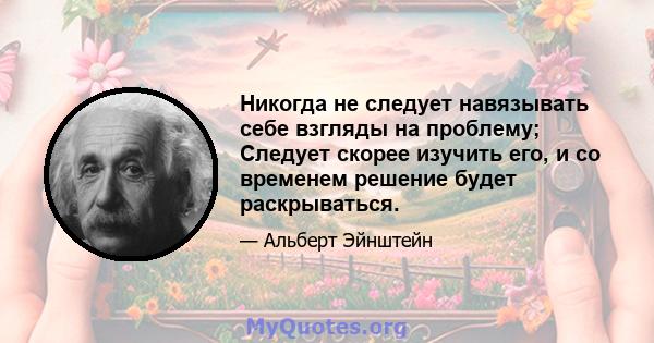 Никогда не следует навязывать себе взгляды на проблему; Следует скорее изучить его, и со временем решение будет раскрываться.