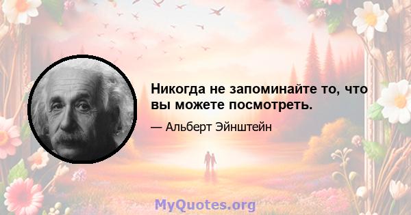 Никогда не запоминайте то, что вы можете посмотреть.