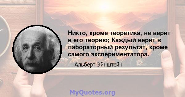 Никто, кроме теоретика, не верит в его теорию; Каждый верит в лабораторный результат, кроме самого экспериментатора.