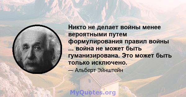 Никто не делает войны менее вероятными путем формулирования правил войны ... война не может быть гуманизирована. Это может быть только исключено.