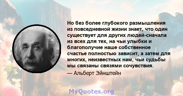 Но без более глубокого размышления из повседневной жизни знает, что один существует для других людей-сначала из всех для тех, на чьи улыбки и благополучие наше собственное счастье полностью зависит, а затем для многих,