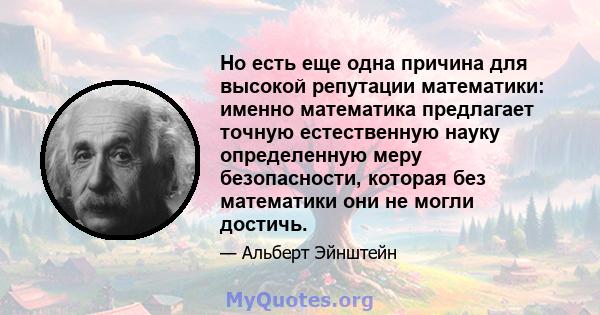 Но есть еще одна причина для высокой репутации математики: именно математика предлагает точную естественную науку определенную меру безопасности, которая без математики они не могли достичь.