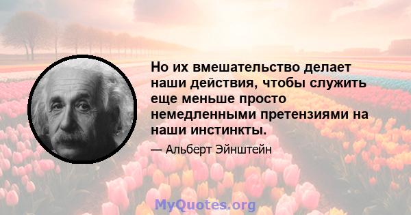 Но их вмешательство делает наши действия, чтобы служить еще меньше просто немедленными претензиями на наши инстинкты.