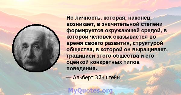 Но личность, которая, наконец, возникает, в значительной степени формируется окружающей средой, в которой человек оказывается во время своего развития, структурой общества, в которой он выращивает, традицией этого