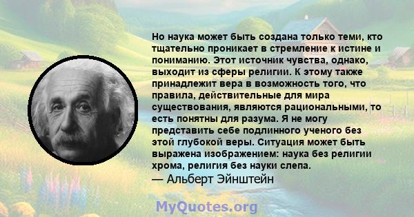 Но наука может быть создана только теми, кто тщательно проникает в стремление к истине и пониманию. Этот источник чувства, однако, выходит из сферы религии. К этому также принадлежит вера в возможность того, что