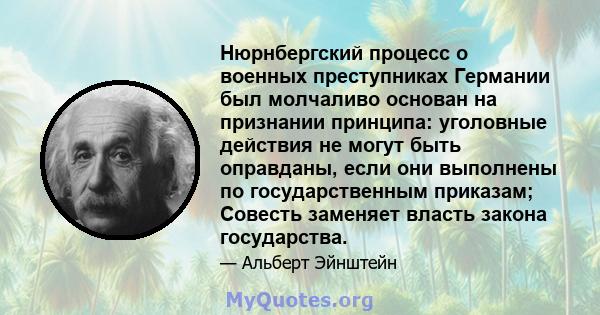 Нюрнбергский процесс о военных преступниках Германии был молчаливо основан на признании принципа: уголовные действия не могут быть оправданы, если они выполнены по государственным приказам; Совесть заменяет власть