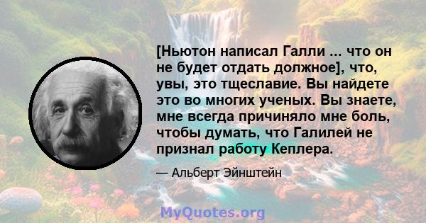 [Ньютон написал Галли ... что он не будет отдать должное], что, увы, это тщеславие. Вы найдете это во многих ученых. Вы знаете, мне всегда причиняло мне боль, чтобы думать, что Галилей не признал работу Кеплера.