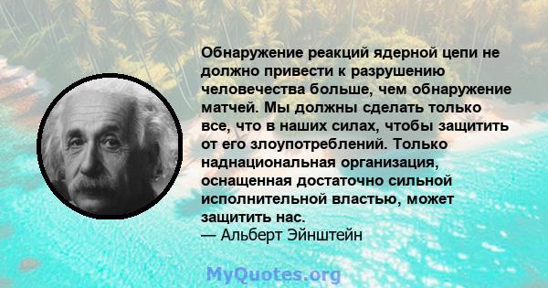 Обнаружение реакций ядерной цепи не должно привести к разрушению человечества больше, чем обнаружение матчей. Мы должны сделать только все, что в наших силах, чтобы защитить от его злоупотреблений. Только