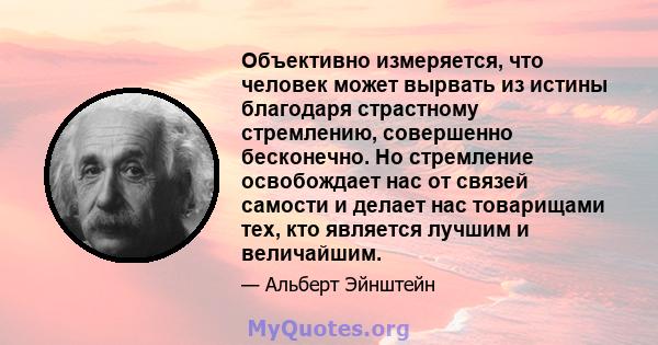 Объективно измеряется, что человек может вырвать из истины благодаря страстному стремлению, совершенно бесконечно. Но стремление освобождает нас от связей самости и делает нас товарищами тех, кто является лучшим и