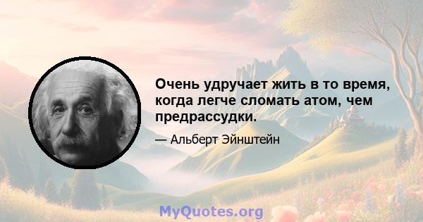 Очень удручает жить в то время, когда легче сломать атом, чем предрассудки.