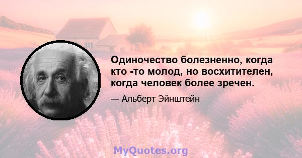 Одиночество болезненно, когда кто -то молод, но восхитителен, когда человек более зречен.