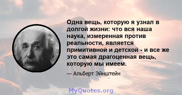 Одна вещь, которую я узнал в долгой жизни: что вся наша наука, измеренная против реальности, является примитивной и детской - и все же это самая драгоценная вещь, которую мы имеем.