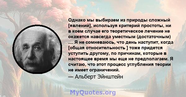 Однако мы выбираем из природы сложный [явлений], используя критерий простоты, ни в коем случае его теоретическое лечение не окажется навсегда уместным (достаточным) .... Я не сомневаюсь, что день наступит, когда [общая